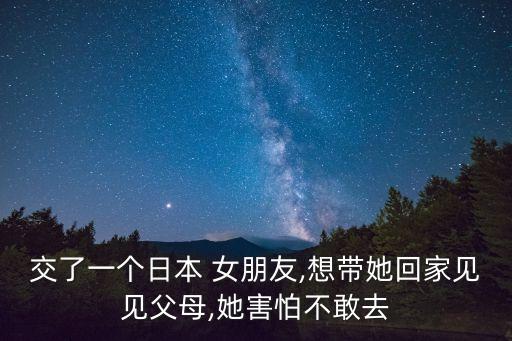 交了一個日本 女朋友,想帶她回家見見父母,她害怕不敢去
