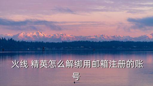  火線(xiàn) 精英怎么解綁用郵箱注冊(cè)的賬號(hào)