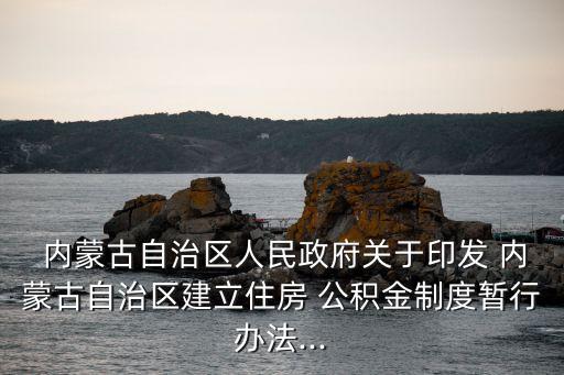  內(nèi)蒙古自治區(qū)人民政府關(guān)于印發(fā) 內(nèi)蒙古自治區(qū)建立住房 公積金制度暫行辦法...