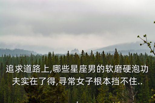 追求道路上,哪些星座男的軟磨硬泡功夫?qū)嵲诹说?尋常女子根本擋不住...