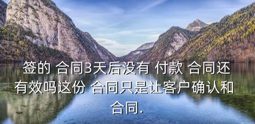 簽的 合同3天后沒有 付款 合同還有效嗎這份 合同只是讓客戶確認(rèn)和 合同.