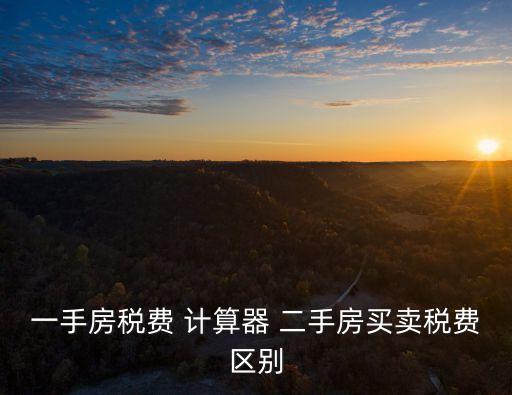 一手房稅費(fèi) 計(jì)算器 二手房買(mǎi)賣(mài)稅費(fèi)區(qū)別