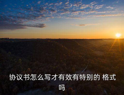  協(xié)議書怎么寫才有效有特別的 格式嗎