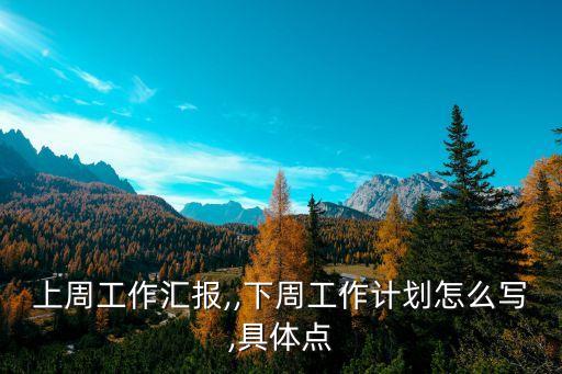 上周工作匯報,,下周工作計劃怎么寫,具體點