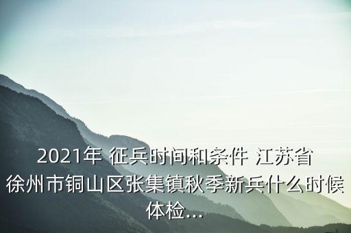 2021年 征兵時間和條件 江蘇省徐州市銅山區(qū)張集鎮(zhèn)秋季新兵什么時候體檢...