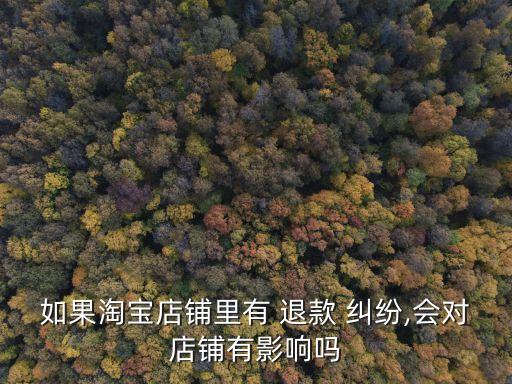 如果淘寶店鋪里有 退款 糾紛,會(huì)對店鋪有影響嗎