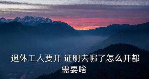  退休工人要開 證明去哪了怎么開都需要啥