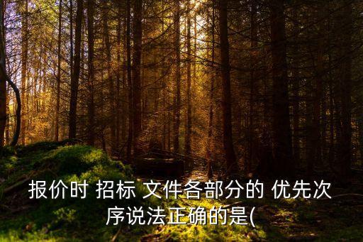 報(bào)價(jià)時(shí) 招標(biāo) 文件各部分的 優(yōu)先次序說(shuō)法正確的是(