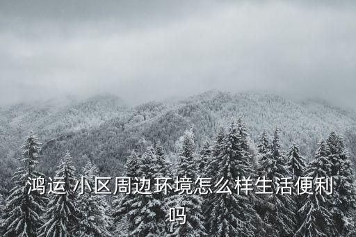  鴻運 小區(qū)周邊環(huán)境怎么樣生活便利嗎