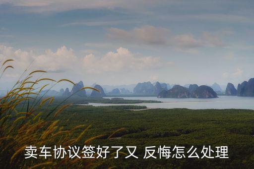賣車協(xié)議簽好了又 反悔怎么處理