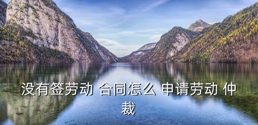 沒有簽勞動 合同怎么 申請勞動 仲裁