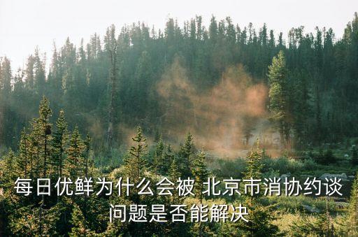 每日優(yōu)鮮為什么會(huì)被 北京市消協(xié)約談問(wèn)題是否能解決