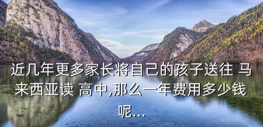 近幾年更多家長將自己的孩子送往 馬來西亞讀 高中,那么一年費用多少錢呢...