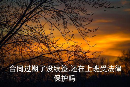  合同過期了沒續(xù)簽,還在上班受法律保護嗎