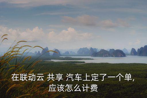 在聯(lián)動云 共享 汽車上定了一個單,應(yīng)該怎么計(jì)費(fèi)