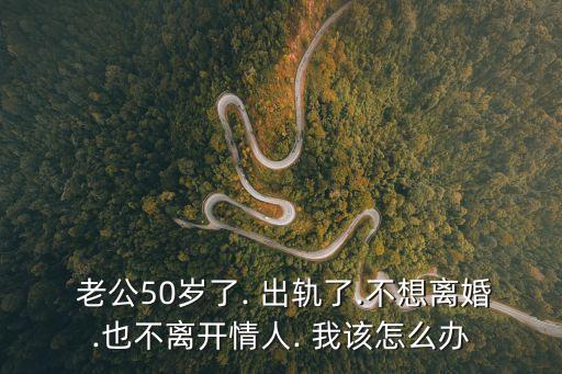  老公50歲了. 出軌了.不想離婚.也不離開情人. 我該怎么辦