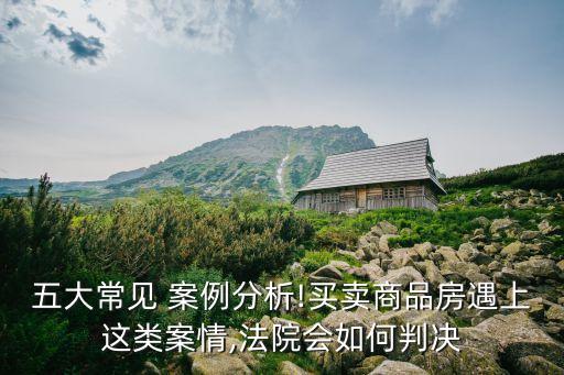 五大常見 案例分析!買賣商品房遇上這類案情,法院會如何判決