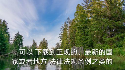 ...可以 下載到正規(guī)的、最新的國家或者地方 法律法規(guī)條例之類的