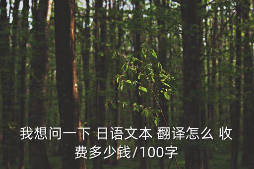 我想問(wèn)一下 日語(yǔ)文本 翻譯怎么 收費(fèi)多少錢(qián)/100字