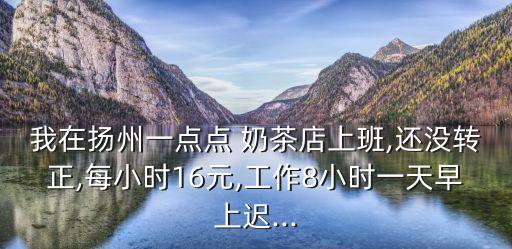我在揚州一點點 奶茶店上班,還沒轉正,每小時16元,工作8小時一天早上遲...