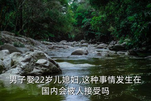 男子娶22歲兒媳婦,這種事情發(fā)生在國(guó)內(nèi)會(huì)被人接受嗎