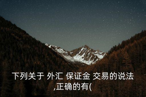 下列關(guān)于 外匯 保證金 交易的說法,正確的有(