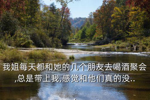 我姐每天都和她的幾個(gè)朋友去喝酒聚會(huì),總是帶上我,感覺和他們真的沒...