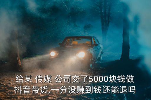 給某 傳媒 公司交了5000塊錢做抖音帶貨,一分沒賺到錢還能退嗎
