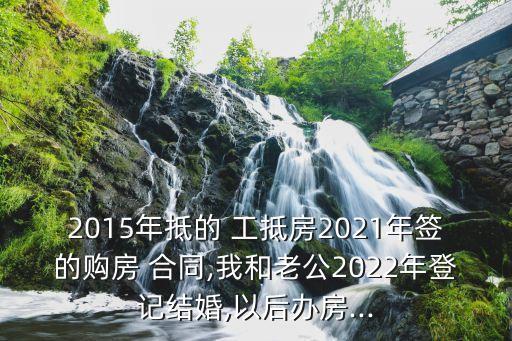 2015年抵的 工抵房2021年簽的購(gòu)房 合同,我和老公2022年登記結(jié)婚,以后辦房...