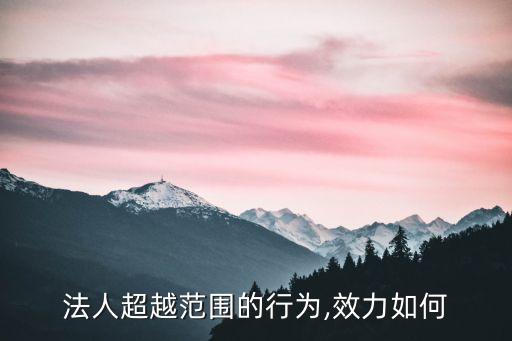 法人超越范圍的行為,效力如何