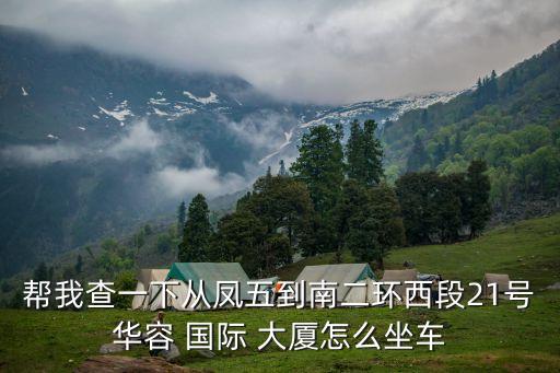 幫我查一下從鳳五到南二環(huán)西段21號(hào)華容 國(guó)際 大廈怎么坐車