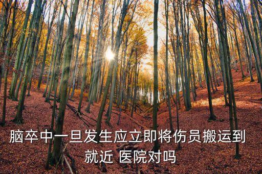 腦卒中一旦發(fā)生應(yīng)立即將傷員搬運(yùn)到 就近 醫(yī)院對(duì)嗎