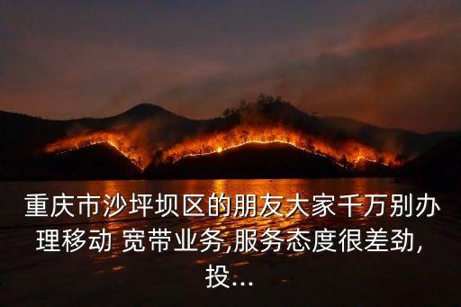  重慶市沙坪壩區(qū)的朋友大家千萬別辦理移動 寬帶業(yè)務(wù),服務(wù)態(tài)度很差勁,投...