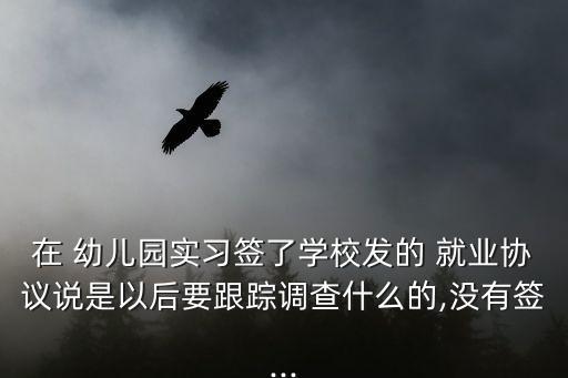 在 幼兒園實習(xí)簽了學(xué)校發(fā)的 就業(yè)協(xié)議說是以后要跟蹤調(diào)查什么的,沒有簽...