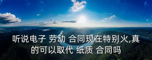 聽說電子 勞動 合同現(xiàn)在特別火,真的可以取代 紙質(zhì) 合同嗎
