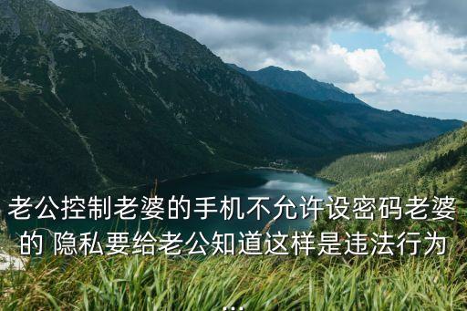 老公控制老婆的手機(jī)不允許設(shè)密碼老婆的 隱私要給老公知道這樣是違法行為...