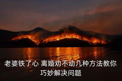 一個(gè)女人鐵了心要離婚怎么辦,離婚后復(fù)合的最佳時(shí)期