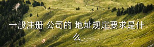 一般注冊 公司的 地址規(guī)定要求是什么