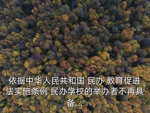 依據(jù)中華人民共和國(guó) 民辦 教育促進(jìn)法實(shí)施條例 民辦學(xué)校的舉辦者不再具備...