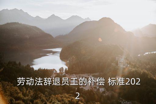  勞動法辭退員工的補(bǔ)償 標(biāo)準(zhǔn)2022