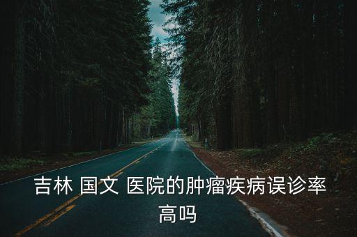  吉林 國文 醫(yī)院的腫瘤疾病誤診率高嗎