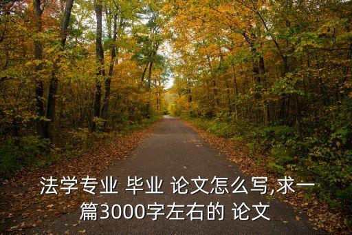  法學(xué)專業(yè) 畢業(yè) 論文怎么寫,求一篇3000字左右的 論文