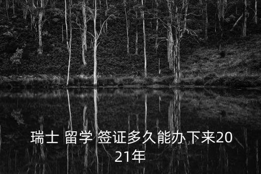  瑞士 留學(xué) 簽證多久能辦下來2021年