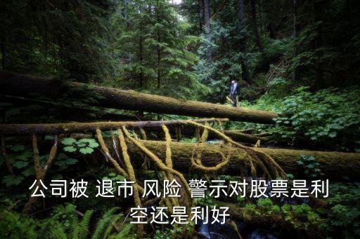 公司被 退市 風(fēng)險 警示對股票是利空還是利好