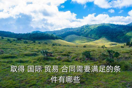 取得 國際 貿(mào)易 合同需要滿足的條件有哪些
