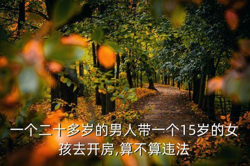 一個二十多歲的男人帶一個15歲的女孩去開房,算不算違法
