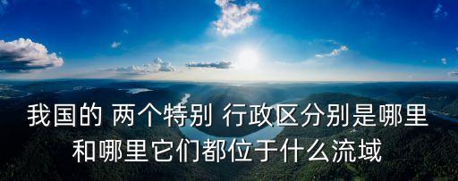 我國的 兩個特別 行政區(qū)分別是哪里和哪里它們都位于什么流域
