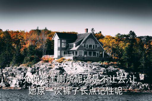 ...允許她上廁所呢還是不讓去,讓她尿一次褲子長(zhǎng)點(diǎn)記性呢