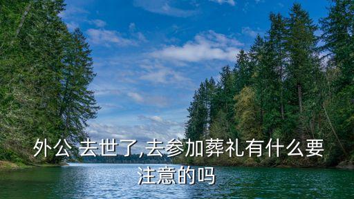  外公 去世了,去參加葬禮有什么要注意的嗎