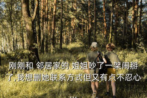 剛剛和 鄰居家的 姐姐吵了一架鬧掰了,我想刪她聯(lián)系方式但又有點(diǎn)不忍心...